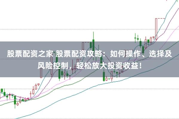 股票配资之家 股票配资攻略：如何操作、选择及风险控制，轻松放大投资收益！