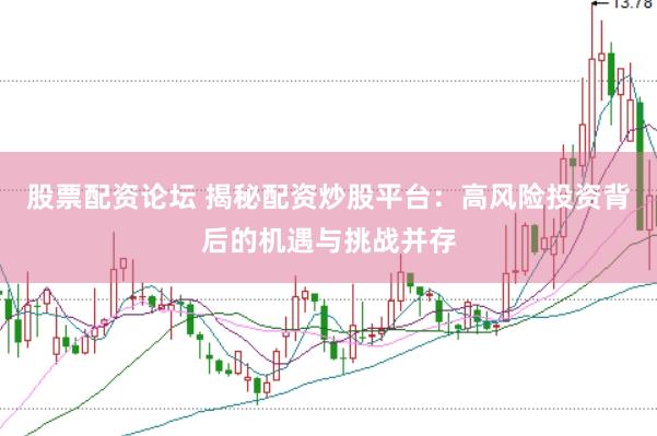 股票配资论坛 揭秘配资炒股平台：高风险投资背后的机遇与挑战并存