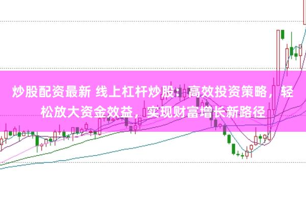炒股配资最新 线上杠杆炒股：高效投资策略，轻松放大资金效益，实现财富增长新路径