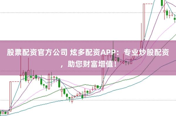 股票配资官方公司 炫多配资APP：专业炒股配资，助您财富增值！