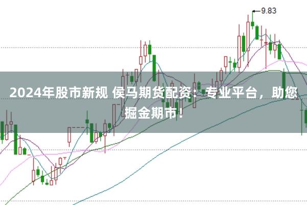 2024年股市新规 侯马期货配资：专业平台，助您掘金期市！