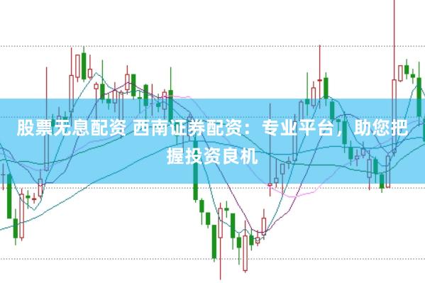 股票无息配资 西南证券配资：专业平台，助您把握投资良机