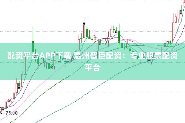 配资平台APP下载 温州普臣配资：专业股票配资平台