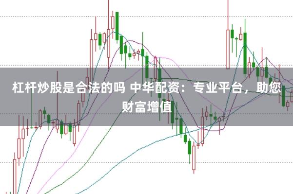 杠杆炒股是合法的吗 中华配资：专业平台，助您财富增值