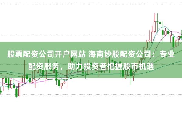 股票配资公司开户网站 海南炒股配资公司：专业配资服务，助力投资者把握股市机遇