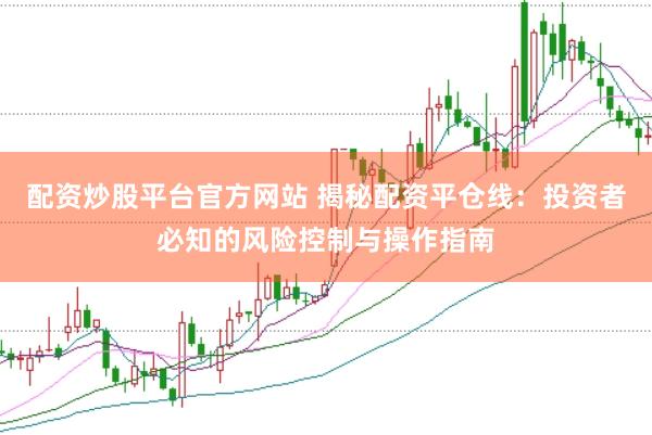 配资炒股平台官方网站 揭秘配资平仓线：投资者必知的风险控制与操作指南