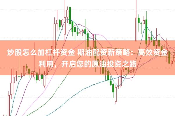 炒股怎么加杠杆资金 期油配资新策略：高效资金利用，开启您的原油投资之路