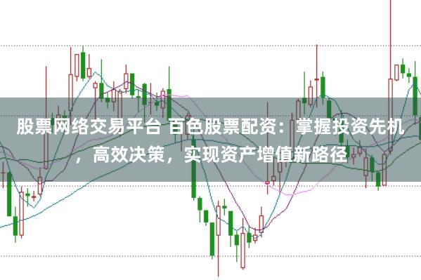 股票网络交易平台 百色股票配资：掌握投资先机，高效决策，实现资产增值新路径