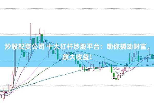 炒股配资公司 十大杠杆炒股平台：助你撬动财富，放大收益！