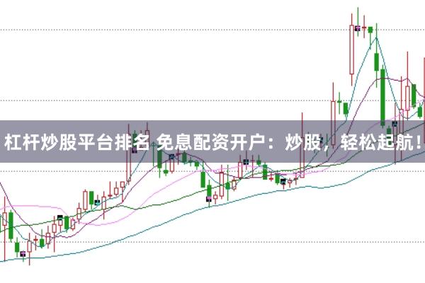 杠杆炒股平台排名 免息配资开户：炒股，轻松起航！