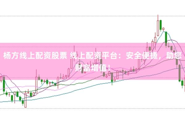 杨方线上配资股票 线上配资平台：安全便捷，助您财富增值！