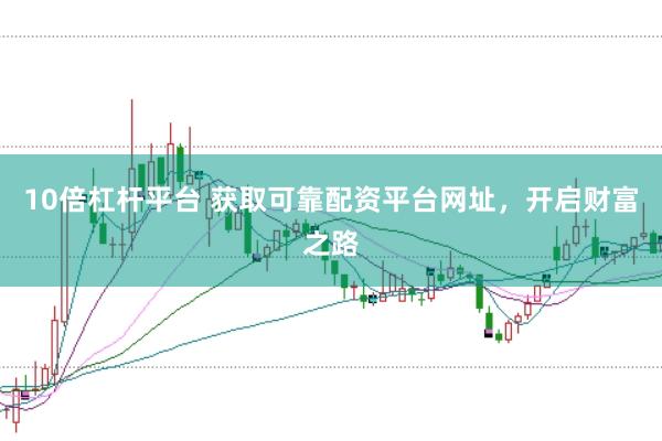 10倍杠杆平台 获取可靠配资平台网址，开启财富之路