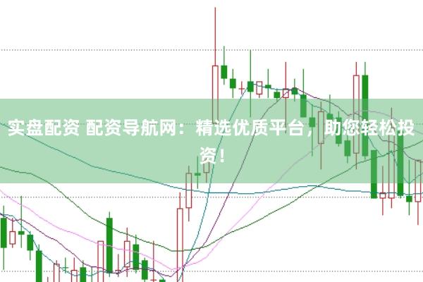 实盘配资 配资导航网：精选优质平台，助您轻松投资！