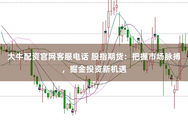 大牛配资官网客服电话 股指期货：把握市场脉搏，掘金投资新机遇