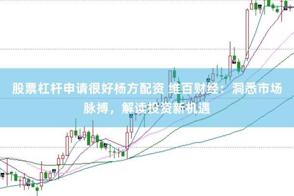 股票杠杆申请很好杨方配资 维百财经：洞悉市场脉搏，解读投资新机遇