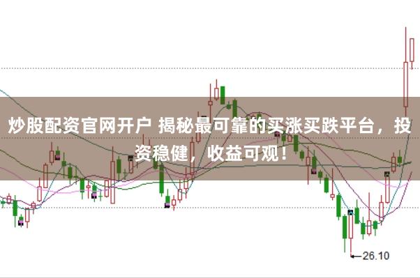 炒股配资官网开户 揭秘最可靠的买涨买跌平台，投资稳健，收益可观！