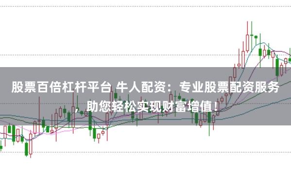 股票百倍杠杆平台 牛人配资：专业股票配资服务，助您轻松实现财富增值！