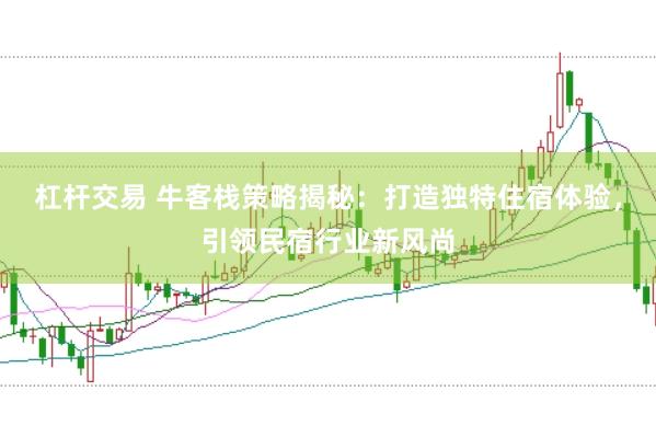 杠杆交易 牛客栈策略揭秘：打造独特住宿体验，引领民宿行业新风尚