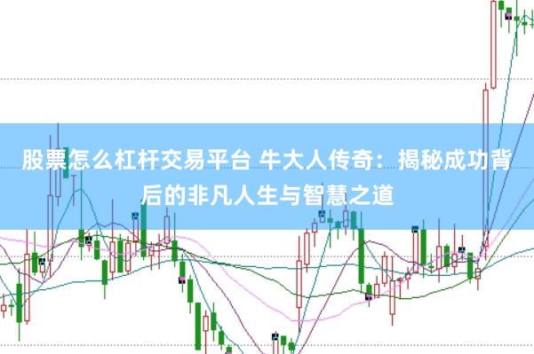 股票怎么杠杆交易平台 牛大人传奇：揭秘成功背后的非凡人生与智慧之道