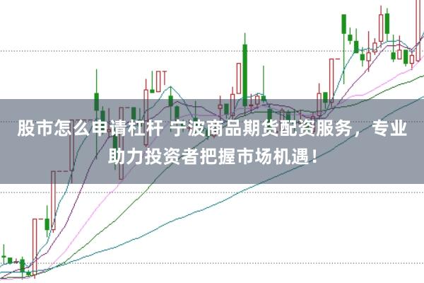 股市怎么申请杠杆 宁波商品期货配资服务，专业助力投资者把握市场机遇！
