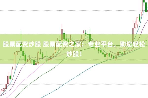 股票配资炒股 股票配资之家：专业平台，助您轻松炒股！