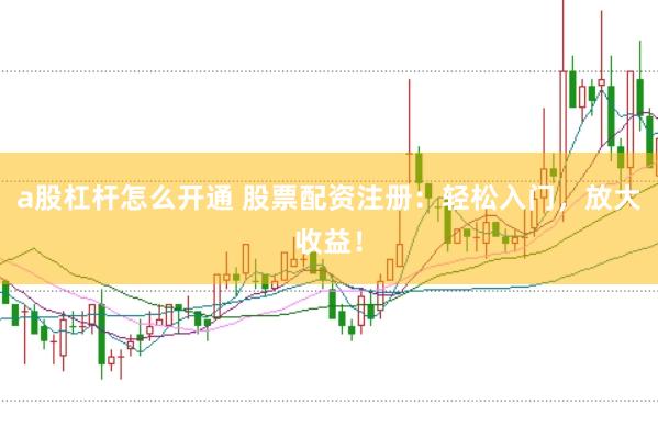 a股杠杆怎么开通 股票配资注册：轻松入门，放大收益！