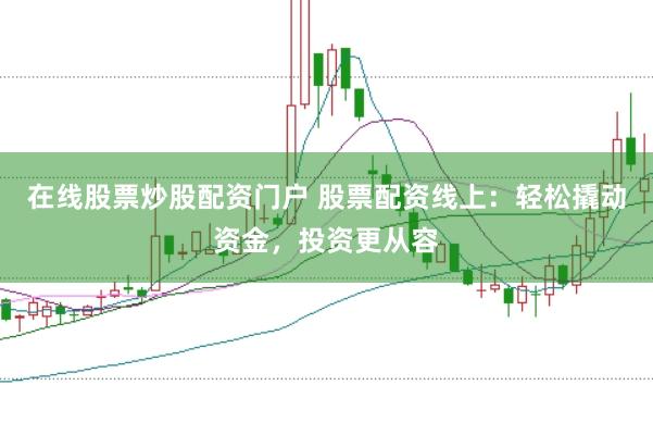 在线股票炒股配资门户 股票配资线上：轻松撬动资金，投资更从容