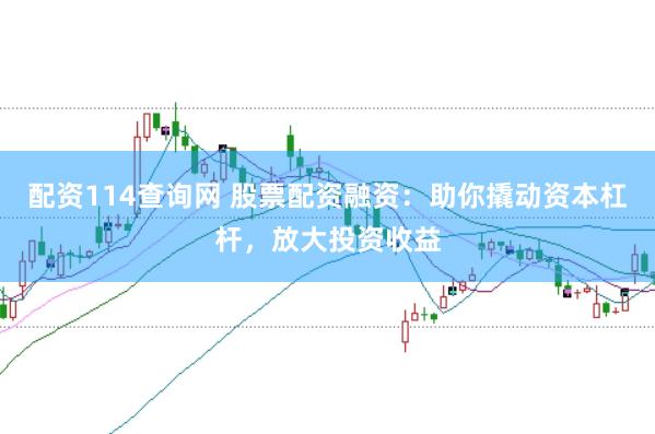 配资114查询网 股票配资融资：助你撬动资本杠杆，放大投资收益