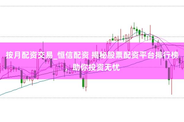 按月配资交易_恒信配资 揭秘股票配资平台排行榜，助你投资无忧