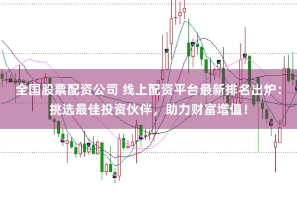 全国股票配资公司 线上配资平台最新排名出炉：挑选最佳投资伙伴，助力财富增值！