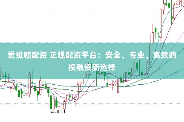 爱投顾配资 正规配资平台：安全、专业、高效的投融资新选择