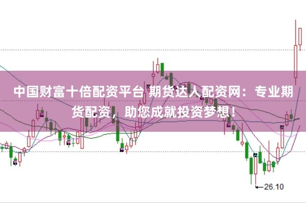 中国财富十倍配资平台 期货达人配资网：专业期货配资，助您成就投资梦想！