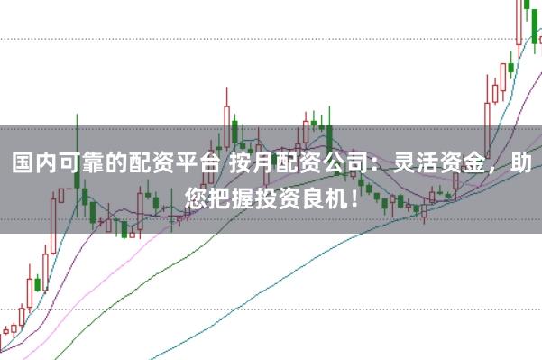 国内可靠的配资平台 按月配资公司：灵活资金，助您把握投资良机！