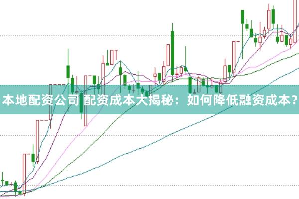 本地配资公司 配资成本大揭秘：如何降低融资成本？