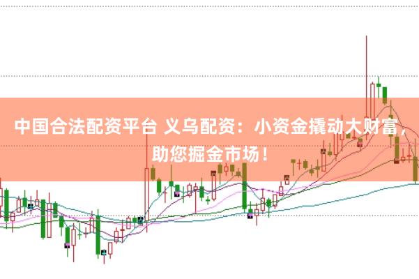 中国合法配资平台 义乌配资：小资金撬动大财富，助您掘金市场！