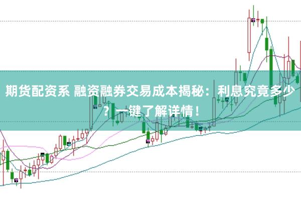 期货配资系 融资融券交易成本揭秘：利息究竟多少？一键了解详情！