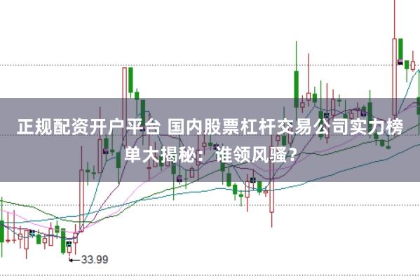 正规配资开户平台 国内股票杠杆交易公司实力榜单大揭秘：谁领风骚？