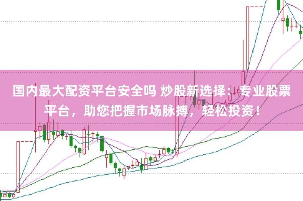 国内最大配资平台安全吗 炒股新选择：专业股票平台，助您把握市场脉搏，轻松投资！