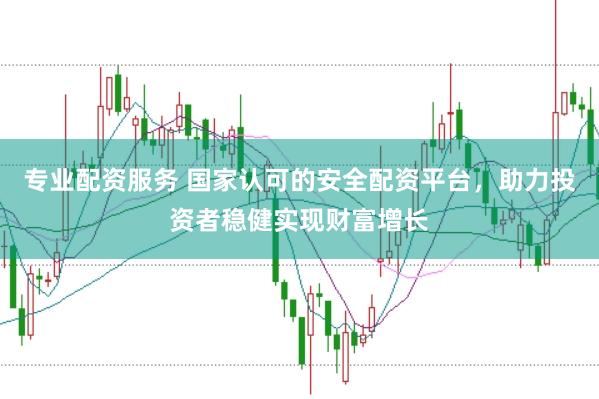 专业配资服务 国家认可的安全配资平台，助力投资者稳健实现财富增长