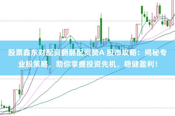 股票鑫东财配资翻翻配资赞A 股市攻略：揭秘专业股策略，助你掌握投资先机，稳健盈利！