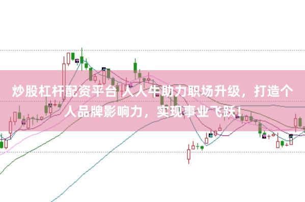 炒股杠杆配资平台 人人牛助力职场升级，打造个人品牌影响力，实现事业飞跃！