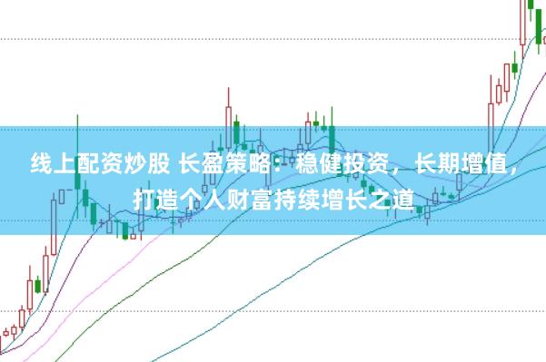 线上配资炒股 长盈策略：稳健投资，长期增值，打造个人财富持续增长之道