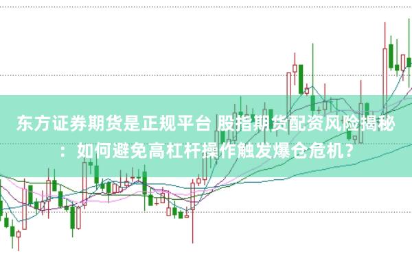 东方证券期货是正规平台 股指期货配资风险揭秘：如何避免高杠杆操作触发爆仓危机？