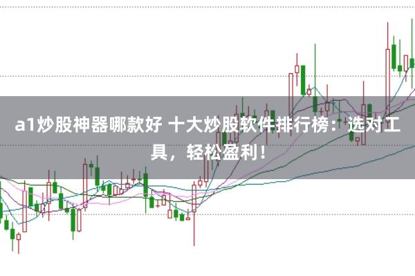 a1炒股神器哪款好 十大炒股软件排行榜：选对工具，轻松盈利！