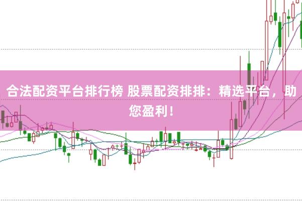 合法配资平台排行榜 股票配资排排：精选平台，助您盈利！
