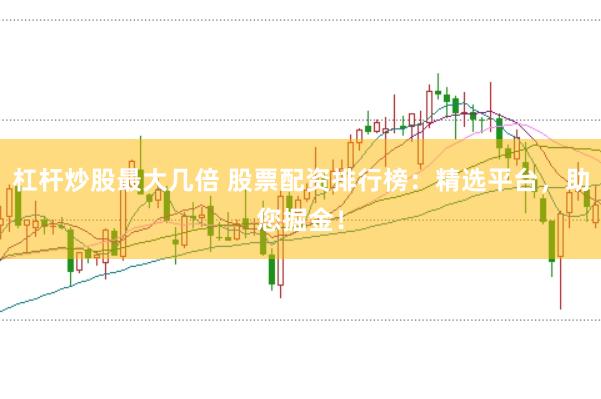 杠杆炒股最大几倍 股票配资排行榜：精选平台，助您掘金！
