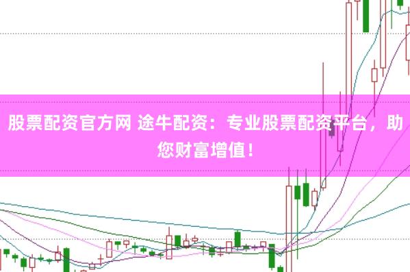 股票配资官方网 途牛配资：专业股票配资平台，助您财富增值！