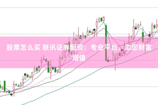 股票怎么买 联讯证券配资：专业平台，助您财富增值