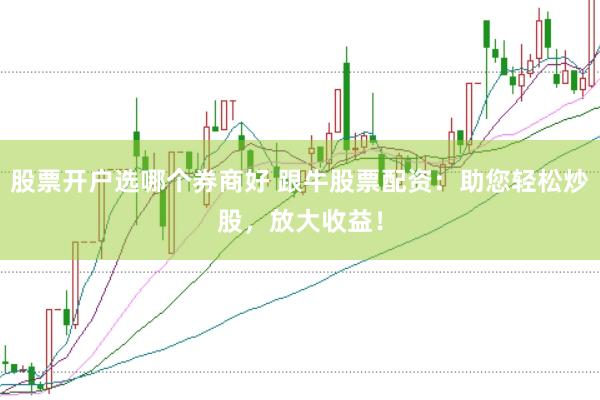 股票开户选哪个券商好 跟牛股票配资：助您轻松炒股，放大收益！
