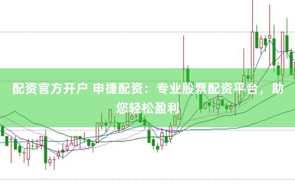 配资官方开户 申捷配资：专业股票配资平台，助您轻松盈利